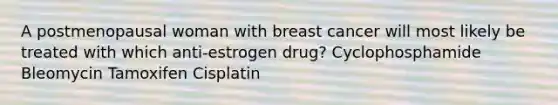 A postmenopausal woman with breast cancer will most likely be treated with which anti-estrogen drug? Cyclophosphamide Bleomycin Tamoxifen Cisplatin