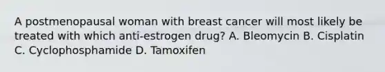 A postmenopausal woman with breast cancer will most likely be treated with which anti-estrogen drug? A. Bleomycin B. Cisplatin C. Cyclophosphamide D. Tamoxifen