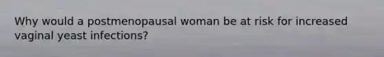 Why would a postmenopausal woman be at risk for increased vaginal yeast infections?