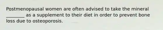Postmenopausal women are often advised to take the mineral ________ as a supplement to their diet in order to prevent bone loss due to osteoporosis.
