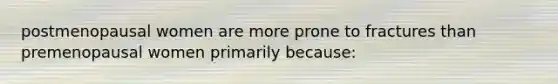 postmenopausal women are more prone to fractures than premenopausal women primarily because: