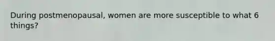 During postmenopausal, women are more susceptible to what 6 things?