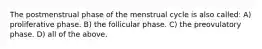 The postmenstrual phase of the menstrual cycle is also called: A) proliferative phase. B) the follicular phase. C) the preovulatory phase. D) all of the above.