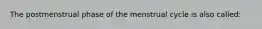 The postmenstrual phase of the menstrual cycle is also called: