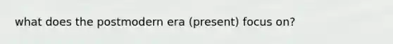 what does the postmodern era (present) focus on?