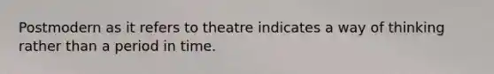 Postmodern as it refers to theatre indicates a way of thinking rather than a period in time.