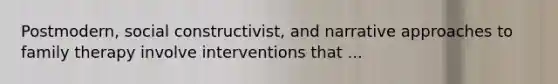 Postmodern, social constructivist, and narrative approaches to family therapy involve interventions that ...