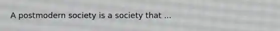 A postmodern society is a society that ...