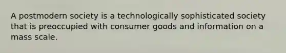 A postmodern society is a technologically sophisticated society that is preoccupied with consumer goods and information on a mass scale.