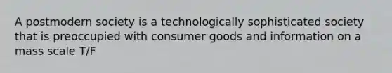 A postmodern society is a technologically sophisticated society that is preoccupied with consumer goods and information on a mass scale T/F