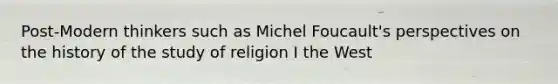 Post-Modern thinkers such as Michel Foucault's perspectives on the history of the study of religion I the West