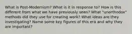 What is Post-Modernism? What is it in response to? How is this different from what we have previously seen? What "unorthodox" methods did they use for creating work? What ideas are they investigating? Name some key figures of this era and why they are important?