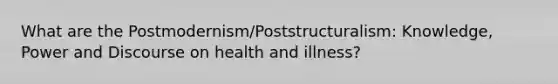 What are the Postmodernism/Poststructuralism: Knowledge, Power and Discourse on health and illness?