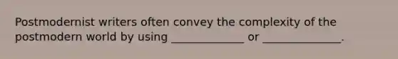 Postmodernist writers often convey the complexity of the postmodern world by using _____________ or ______________.