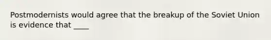 Postmodernists would agree that the breakup of the Soviet Union is evidence that ____