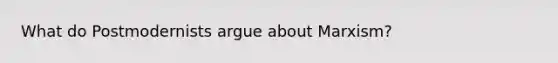 What do Postmodernists argue about Marxism?