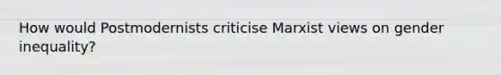 How would Postmodernists criticise Marxist views on gender inequality?