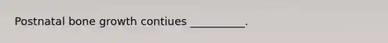 Postnatal bone growth contiues __________.