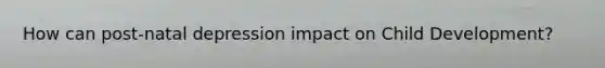 How can post-natal depression impact on Child Development?