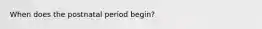 When does the postnatal period begin?