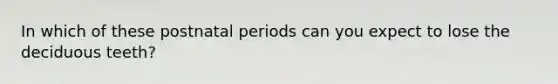 In which of these postnatal periods can you expect to lose the deciduous teeth?