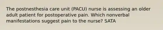 The postnesthesia care unit (PACU) nurse is assessing an older adult patient for postoperative pain. Which nonverbal manifestations suggest pain to the nurse? SATA