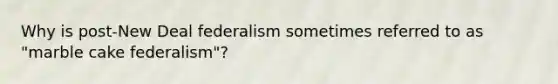 Why is post-New Deal federalism sometimes referred to as "marble cake federalism"?