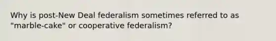 Why is post-New Deal federalism sometimes referred to as "marble-cake" or cooperative federalism?