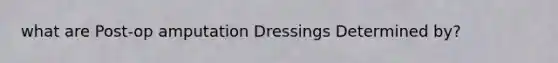 what are Post-op amputation Dressings Determined by?