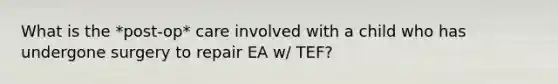 What is the *post-op* care involved with a child who has undergone surgery to repair EA w/ TEF?