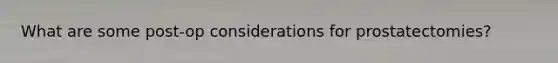 What are some post-op considerations for prostatectomies?