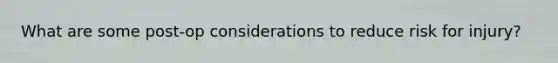 What are some post-op considerations to reduce risk for injury?