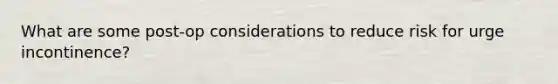 What are some post-op considerations to reduce risk for urge incontinence?