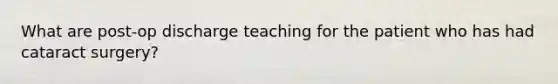 What are post-op discharge teaching for the patient who has had cataract surgery?