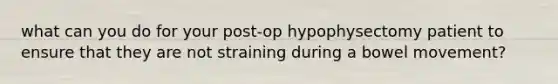 what can you do for your post-op hypophysectomy patient to ensure that they are not straining during a bowel movement?