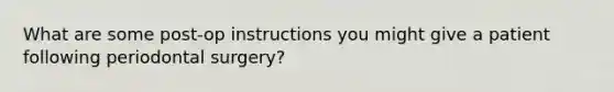 What are some post-op instructions you might give a patient following periodontal surgery?