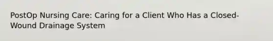 PostOp Nursing Care: Caring for a Client Who Has a Closed-Wound Drainage System