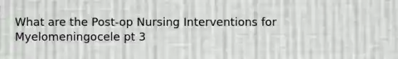 What are the Post-op Nursing Interventions for Myelomeningocele pt 3