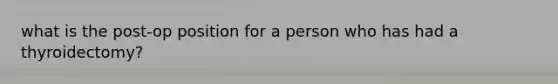 what is the post-op position for a person who has had a thyroidectomy?