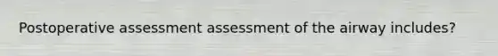 Postoperative assessment assessment of the airway includes?