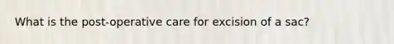 What is the post-operative care for excision of a sac?