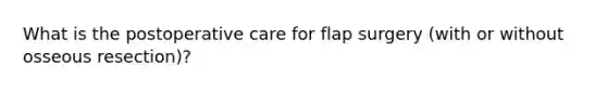 What is the postoperative care for flap surgery (with or without osseous resection)?