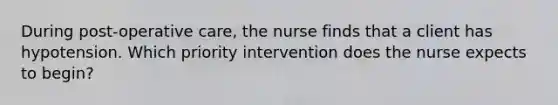 During post-operative care, the nurse finds that a client has hypotension. Which priority intervention does the nurse expects to begin?