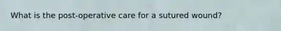 What is the post-operative care for a sutured wound?