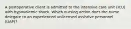 A postoperative client is admitted to the intensive care unit (ICU) with hypovolemic shock. Which nursing action does the nurse delegate to an experienced unlicensed assistive personnel (UAP)?