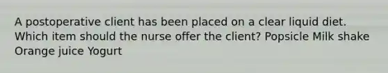 A postoperative client has been placed on a clear liquid diet. Which item should the nurse offer the client? Popsicle Milk shake Orange juice Yogurt