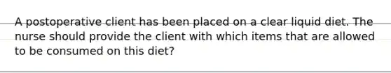 A postoperative client has been placed on a clear liquid diet. The nurse should provide the client with which items that are allowed to be consumed on this diet?