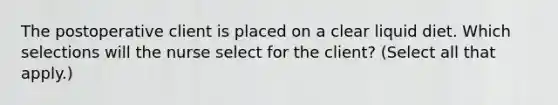 The postoperative client is placed on a clear liquid diet. Which selections will the nurse select for the client? (Select all that apply.)