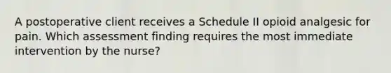 A postoperative client receives a Schedule II opioid analgesic for pain. Which assessment finding requires the most immediate intervention by the nurse?