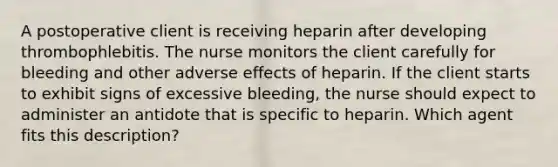 A postoperative client is receiving heparin after developing thrombophlebitis. The nurse monitors the client carefully for bleeding and other adverse effects of heparin. If the client starts to exhibit signs of excessive bleeding, the nurse should expect to administer an antidote that is specific to heparin. Which agent fits this description?